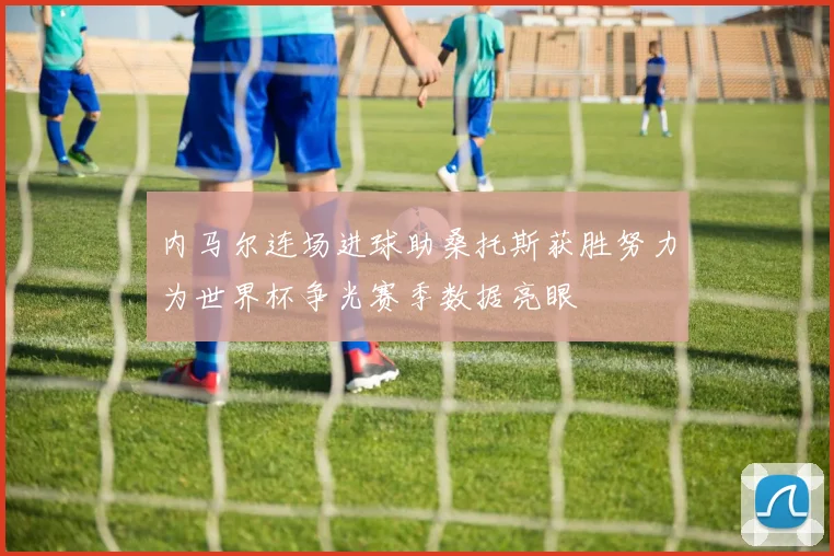 内马尔连场进球助桑托斯获胜努力为世界杯争光赛季数据亮眼
