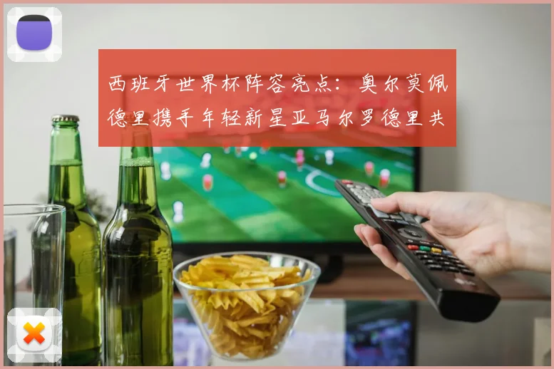 西班牙世界杯阵容亮点：奥尔莫佩德里携手年轻新星亚马尔罗德里共赴荣耀之战