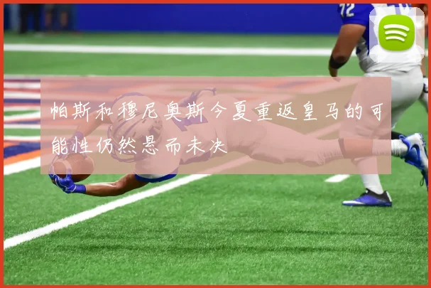 帕斯和穆尼奥斯今夏重返皇马的可能性仍然悬而未决