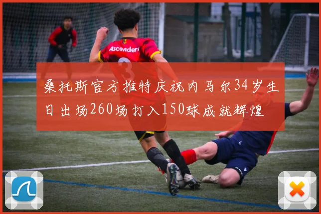 桑托斯官方推特庆祝内马尔34岁生日出场260场打入150球成就辉煌