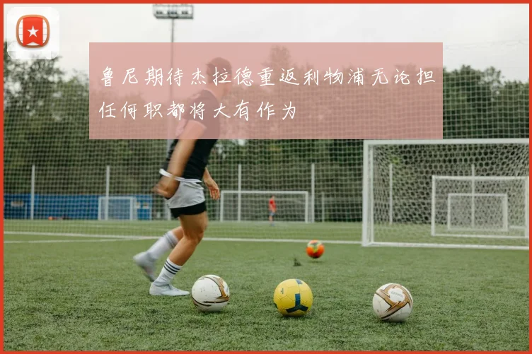 鲁尼期待杰拉德重返利物浦无论担任何职都将大有作为
