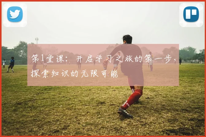 第1堂课：开启学习之旅的第一步，探索知识的无限可能