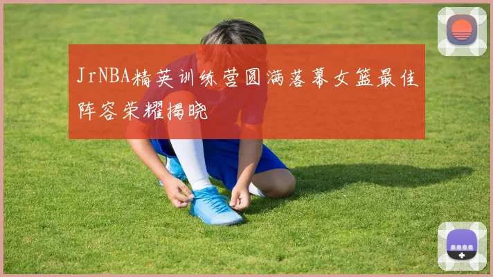 JrNBA精英训练营圆满落幕女篮最佳阵容荣耀揭晓
