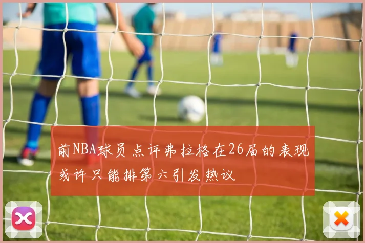 前NBA球员点评弗拉格在26届的表现或许只能排第六引发热议