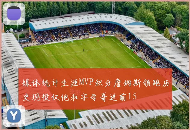 媒体统计生涯MVP积分詹姆斯领跑历史现役仅他和字母哥进前15
