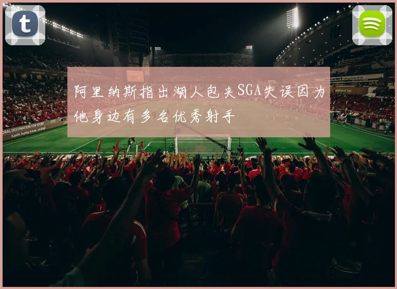 阿里纳斯指出湖人包夹SGA失误因为他身边有多名优秀射手