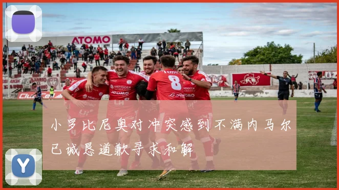 小罗比尼奥对冲突感到不满内马尔已诚恳道歉寻求和解