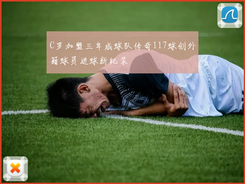 C罗加盟三年成球队传奇117球创外籍球员进球新纪录