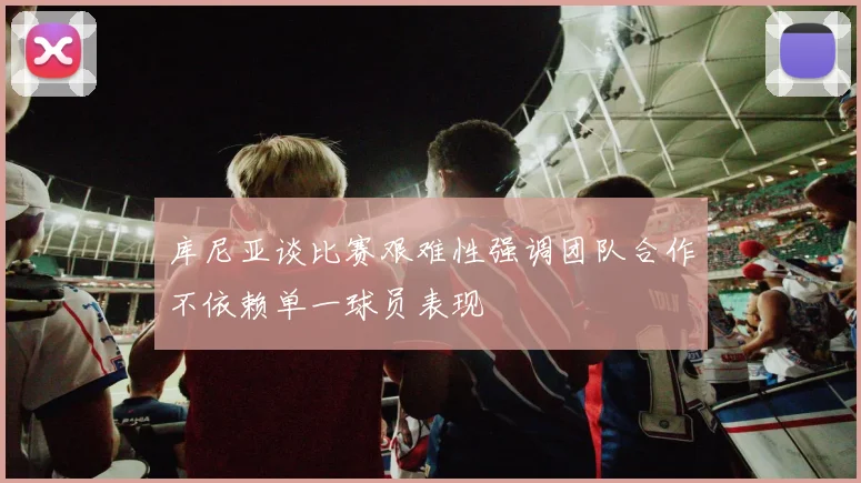 库尼亚谈比赛艰难性强调团队合作不依赖单一球员表现