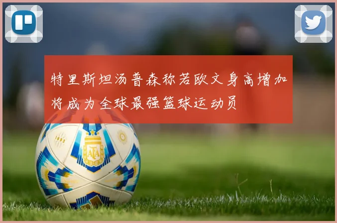 特里斯坦汤普森称若欧文身高增加将成为全球最强篮球运动员