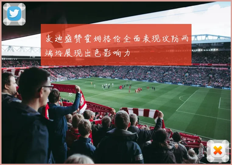 麦迪盛赞霍姆格伦全面表现攻防两端均展现出色影响力