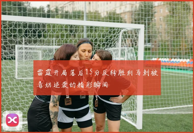 雷霆开局落后15分反转胜利马刺被毒奶逆袭的精彩瞬间