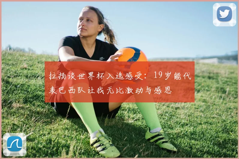 拉扬谈世界杯入选感受：19岁能代表巴西队让我无比激动与感恩