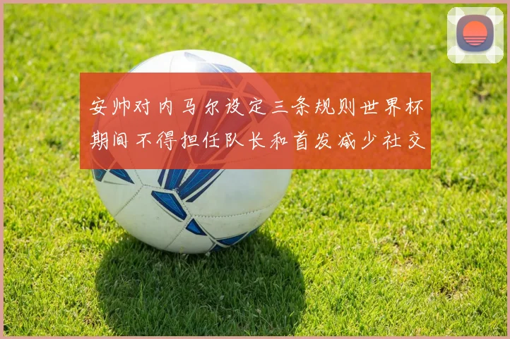 安帅对内马尔设定三条规则世界杯期间不得担任队长和首发减少社交媒体使用