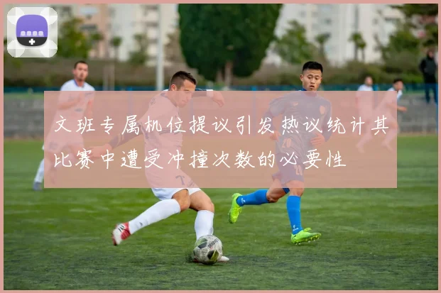 文班专属机位提议引发热议统计其比赛中遭受冲撞次数的必要性