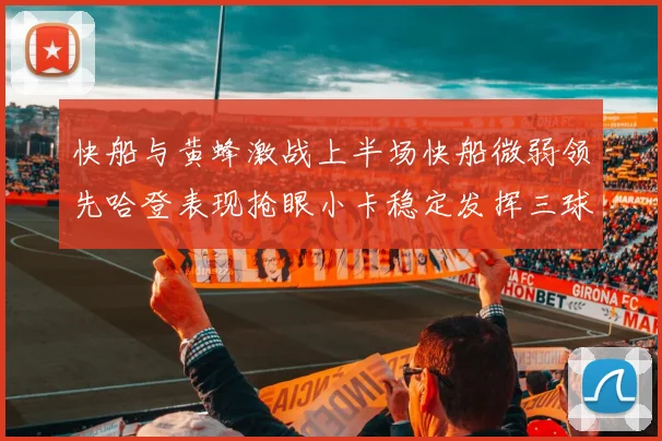 快船与黄蜂激战上半场快船微弱领先哈登表现抢眼小卡稳定发挥三球状态起伏