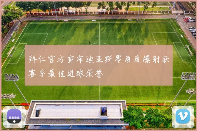 拜仁官方宣布迪亚斯零角度爆射获赛季最佳进球荣誉